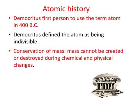 Atomic history Democritus first person to use the term atom in 400 B.C. Democritus defined the atom as being indivisible Conservation of mass: mass cannot.