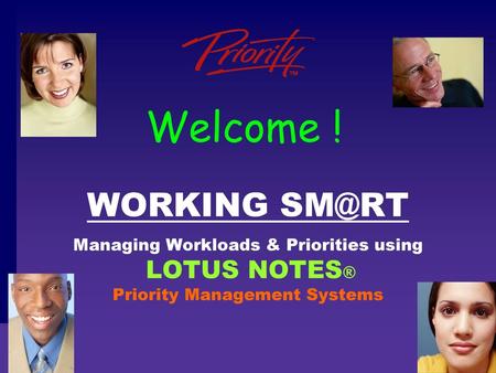 Welcome ! WORKING SM@RT Managing Workloads & Priorities using LOTUS NOTES® Priority Management Systems Welcome and Credentials: 5 MINUTES This morning’s.