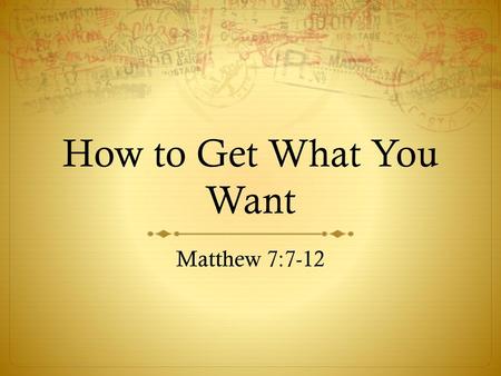 How to Get What You Want Matthew 7:7-12.