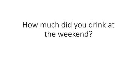 How much did you drink at the weekend?