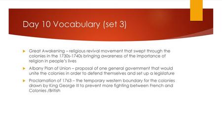 Day 10 Vocabulary (set 3) Great Awakening – religious revival movement that swept through the colonies in the 1730s-1740s bringing awareness of the importance.