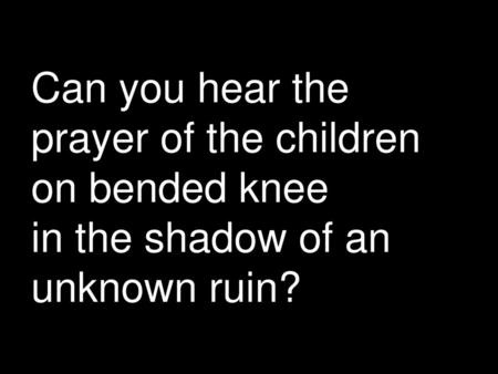 Can you hear the prayer of the children on bended knee