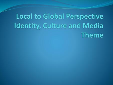 Local to Global Perspective Identity, Culture and Media Theme