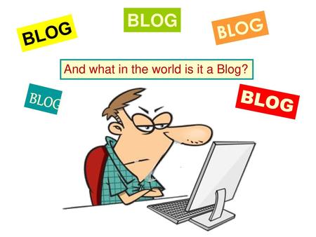 BLOG BLOG BLOG And what in the world is it a Blog? BLOG BLOG.