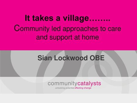 It takes a village…….. Community led approaches to care and support at home Sian Lockwood OBE.