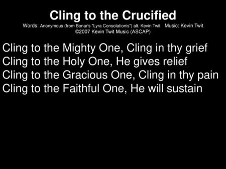 Cling to the Crucified Words: Anonymous (from Bonar's Lyra Consolationis) alt. Kevin Twit Music: Kevin Twit ©2007 Kevin Twit Music (ASCAP) Cling.