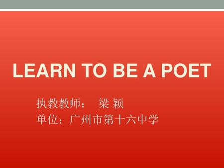 LEARN TO BE A POET 执教教师： 梁 颖 单位：广州市第十六中学.