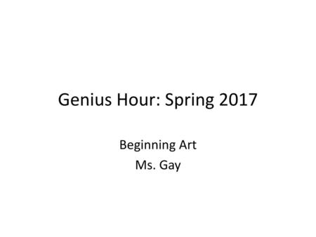 Genius Hour: Spring 2017 Beginning Art Ms. Gay.