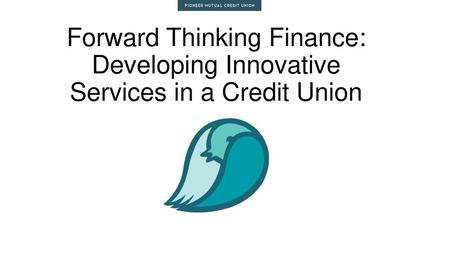 Forward Thinking Finance: Developing Innovative Services in a Credit Union Introduce oursleves.