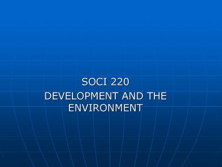 SOCI 220 DEVELOPMENT AND THE ENVIRONMENT