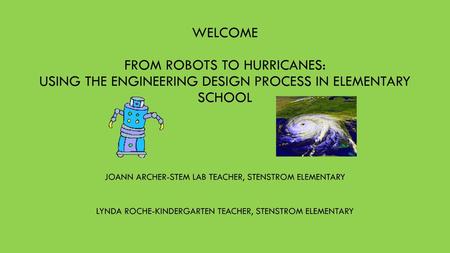 Welcome From Robots to Hurricanes: Using the Engineering Design Process in Elementary School Joann Archer-stem lab teacher, stenstrom elementary Lynda.