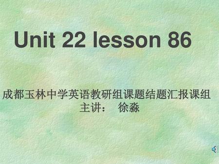 Unit 22 lesson 86 成都玉林中学英语教研组课题结题汇报课组 主讲： 徐淼.