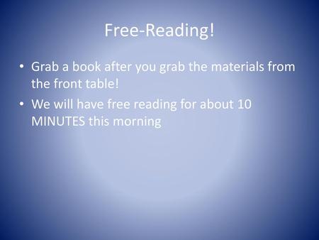 Free-Reading! Grab a book after you grab the materials from the front table! We will have free reading for about 10 MINUTES this morning.