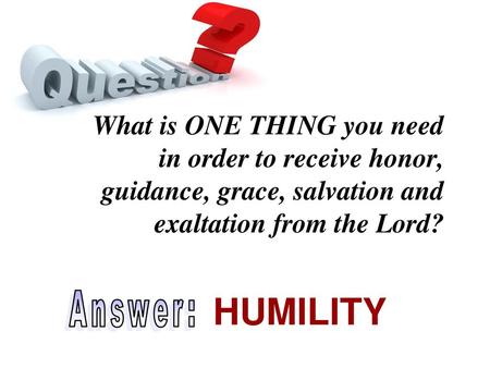 What is ONE THING you need in order to receive honor, guidance, grace, salvation and exaltation from the Lord? HUMILITY Answer: