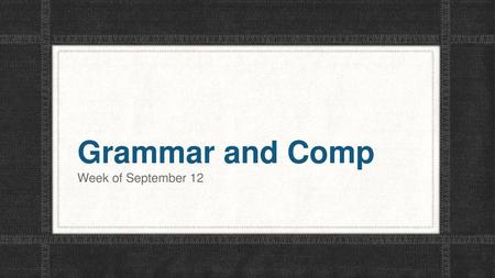 Grammar and Comp Week of September 12.