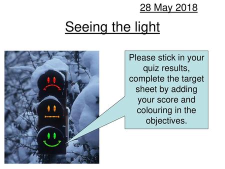 28 May 2018 Seeing the light Please stick in your quiz results, complete the target sheet by adding your score and colouring in the objectives.