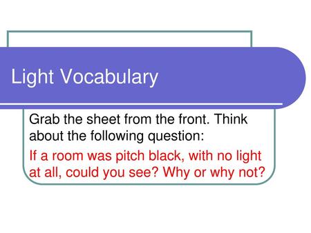 Light Vocabulary Grab the sheet from the front. Think about the following question: If a room was pitch black, with no light at all, could you see? Why.