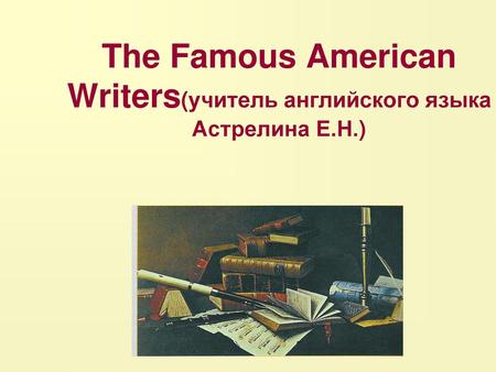 The Famous American Writers(учитель английского языка Астрелина Е.Н.)