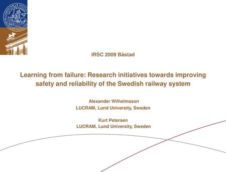 IRSC 2009 Båstad Learning from failure: Research initiatives towards improving safety and reliability of the Swedish railway system Alexander Wilhelmsson.