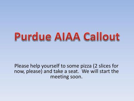 Purdue AIAA Callout Please help yourself to some pizza (2 slices for now, please) and take a seat. We will start the meeting soon.