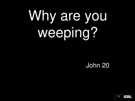 Why are you weeping? John 20 ICEL.