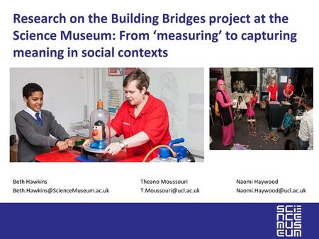 Research on the Building Bridges project at the Science Museum: From ‘measuring’ to capturing meaning in social contexts Beth Hawkins			Theano Moussouri.