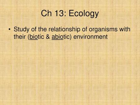 Ch 13: Ecology Study of the relationship of organisms with their (biotic & abiotic) environment.