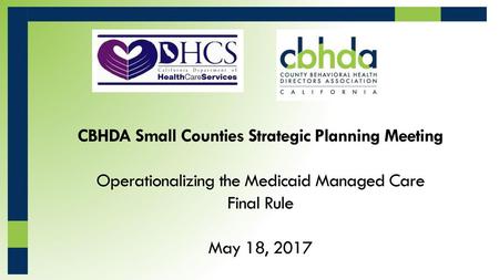 CBHDA Small Counties Strategic Planning Meeting Operationalizing the Medicaid Managed Care Final Rule May 18, 2017.