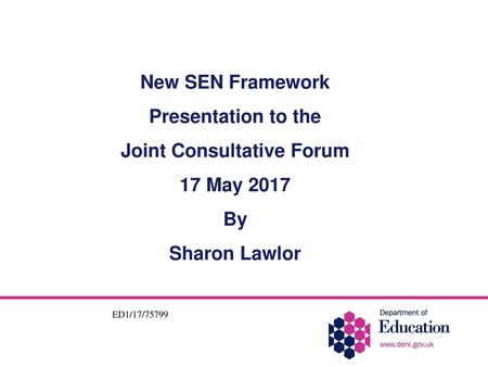 New SEN Framework Presentation to the Joint Consultative Forum 17 May 2017 By Sharon Lawlor ED1/17/75799.