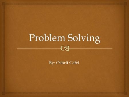 Problem Solving By: Oshrit Cafri.