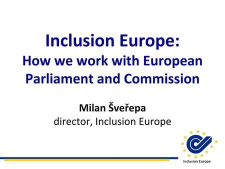 Inclusion Europe: How we work with European Parliament and Commission Milan Šveřepa director, Inclusion Europe.