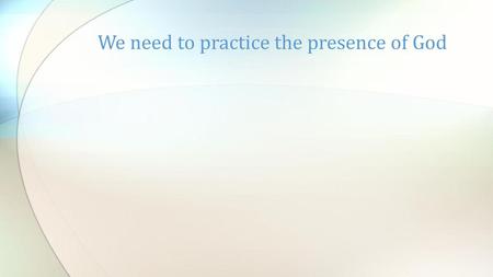 We need to practice the presence of God