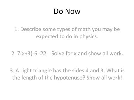 Do Now 1. Describe some types of math you may be expected to do in physics.   2. 7(x+3)-6=22	Solve for x and show all work. 3. A right triangle has the.