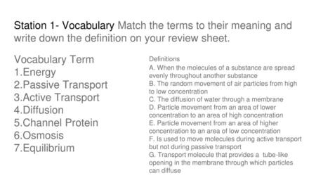 Station 1- Vocabulary Match the terms to their meaning and write down the definition on your review sheet. Vocabulary Term 1.Energy 2.Passive Transport.