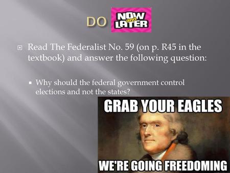 DO NOW Read The Federalist No. 59 (on p. R45 in the textbook) and answer the following question: Why should the federal government control elections and.