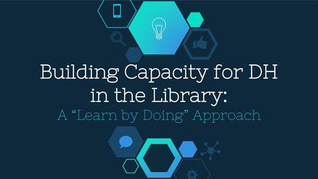 Building Capacity for DH in the Library: A “Learn by Doing” Approach