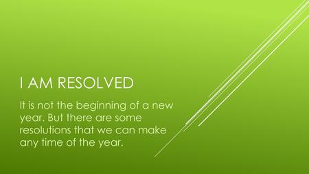 I am resolved It is not the beginning of a new year. But there are some resolutions that we can make any time of the year.