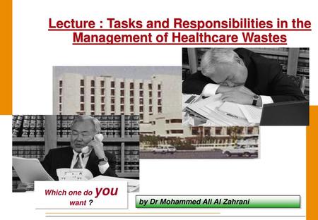 Lecture : Tasks and Responsibilities in the Management of Healthcare Wastes Which one do you want ? by Dr Mohammed Ali Al Zahrani.