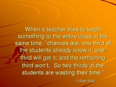 When a teacher tries to teach something to the entire class at the same time, “chances are, one third of the students already know it; one-third will get.