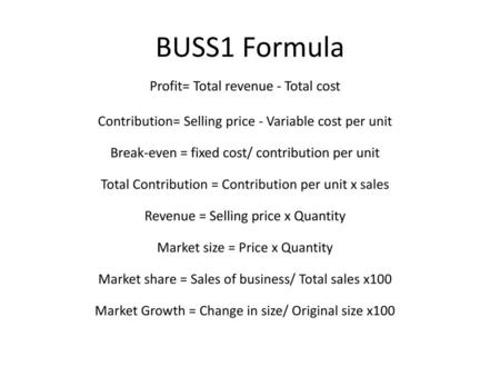 BUSS1 Formula Profit= Total revenue - Total cost Contribution= Selling price - Variable cost per unit Break-even = fixed cost/ contribution per unit Total.