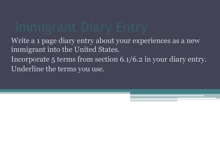 Immigrant Diary Entry Write a 1 page diary entry about your experiences as a new immigrant into the United States. Incorporate 5 terms from section 6.1/6.2.