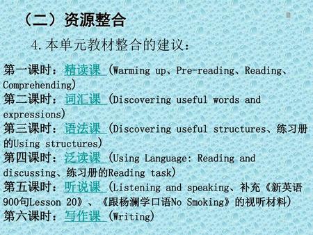 （二）资源整合 4.本单元教材整合的建议： 第一课时：精读课 (Warming up、Pre-reading、Reading、Comprehending) 第二课时：词汇课 (Discovering useful words and expressions) 第三课时：语法课 (Discovering.