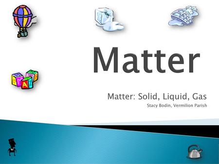 Matter: Solid, Liquid, Gas Stacy Bodin, Vermilion Parish