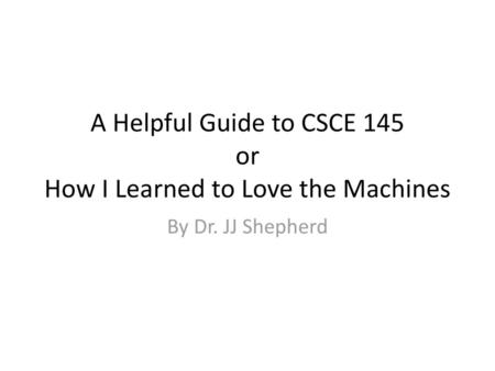 A Helpful Guide to CSCE 145 or How I Learned to Love the Machines