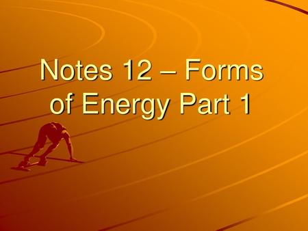 Notes 12 – Forms of Energy Part 1