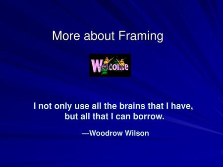 More about Framing I not only use all the brains that I have, but all that I can borrow. —Woodrow Wilson.