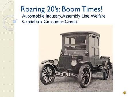 Roaring 20’s: Boom Times! Automobile Industry, Assembly Line, Welfare Capitalism, Consumer Credit.