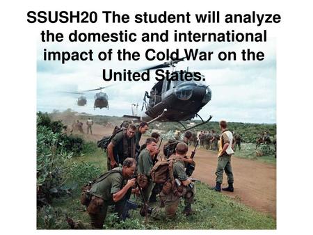 SSUSH20 The student will analyze the domestic and international impact of the Cold War on the United States.