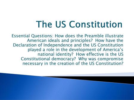 The US Constitution Essential Questions: How does the Preamble illustrate American ideals and principles? How have the Declaration of Independence and.