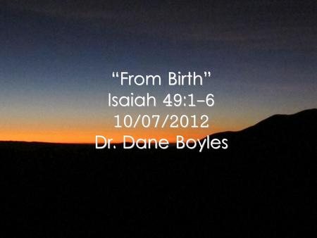 “From Birth” Isaiah 49:1-6 10/07/2012 Dr. Dane Boyles